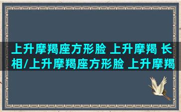 上升摩羯座方形脸 上升摩羯 长相/上升摩羯座方形脸 上升摩羯 长相-我的网站